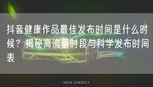 抖音健康作品最佳发布时间是什么时候?揭秘高流量时段与科学发布时间表