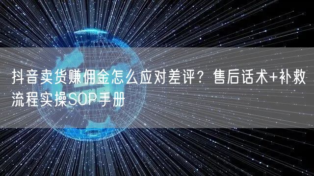 抖音卖货赚佣金怎么应对差评?售后话术+补救流程实操SOP手册