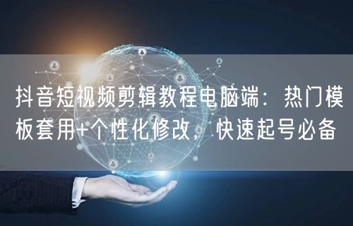 抖音短视频剪辑教程电脑端：热门模板套用+个性化修改，快速起号必备