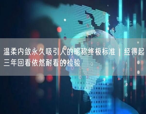 温柔内敛永久吸引人的昵称终极标准｜经得起三年回看依然耐看的检验