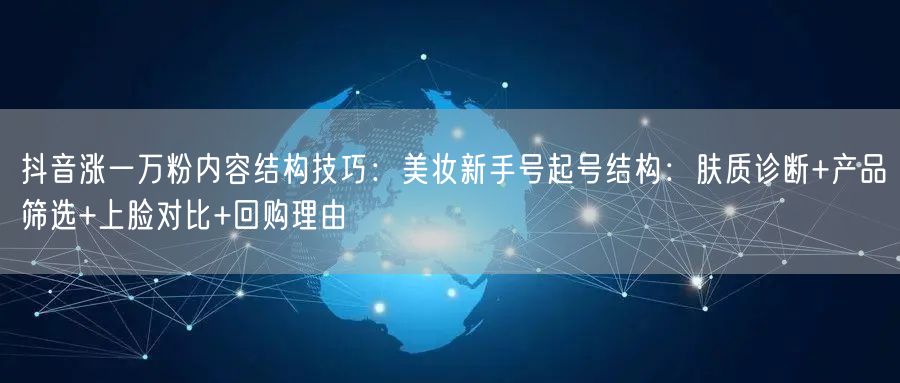 抖音涨一万粉内容结构技巧:美妆新手号起号结构:肤质诊断+产品筛选+上脸对比+回购