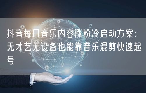 抖音每日音乐内容涨粉冷启动方案:无才艺无设备也能靠音乐混剪快速起号