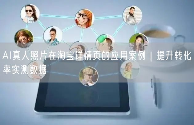 AI真人照片在淘宝详情页的应用案例|提升转化率实测数据