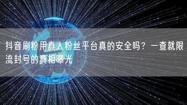 抖音刷粉用真人粉丝平台真的安全吗?一查就限流封号的真相曝光