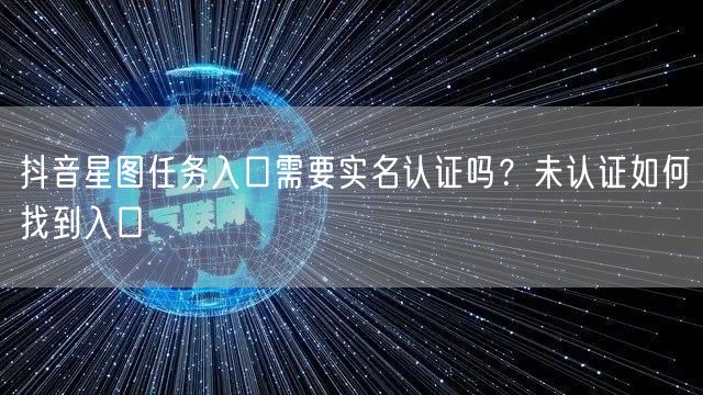 抖音星图任务入口需要实名认证吗?未认证如何找到入口
