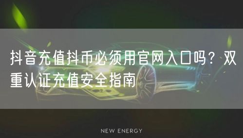 抖音充值抖币必须用官网入口吗?双重认证充值安全指南