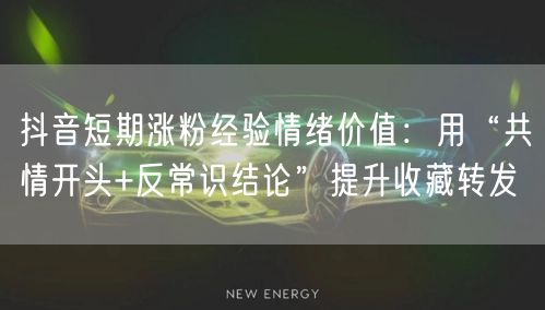 抖音短期涨粉经验情绪价值:用“共情开头+反常识结论”提升收藏转发