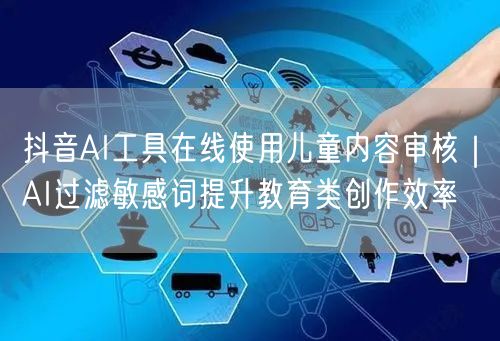 抖音AI工具在线使用儿童内容审核|AI过滤敏感词提升教育类创作效率