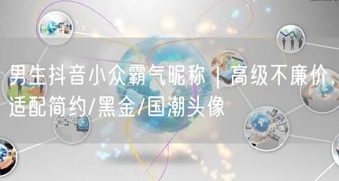 男生抖音小众霸气昵称|高级不廉价,适配简约/黑金/国潮头像