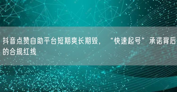 抖音点赞自助平台短期爽长期毁,“快速起号”承诺背后的合规红线
