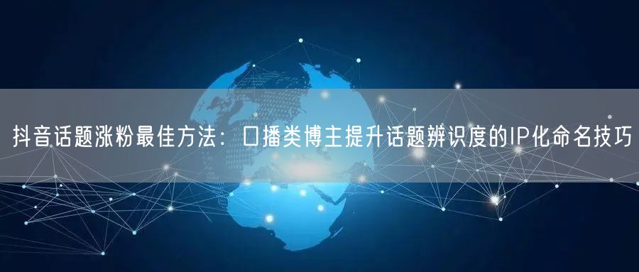 抖音话题涨粉最佳方法:口播类博主提升话题辨识度的IP化命名技巧