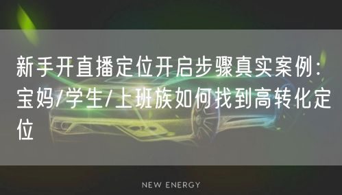 新手开直播定位开启步骤真实案例:宝妈/学生/上班族如何找到高转化定位