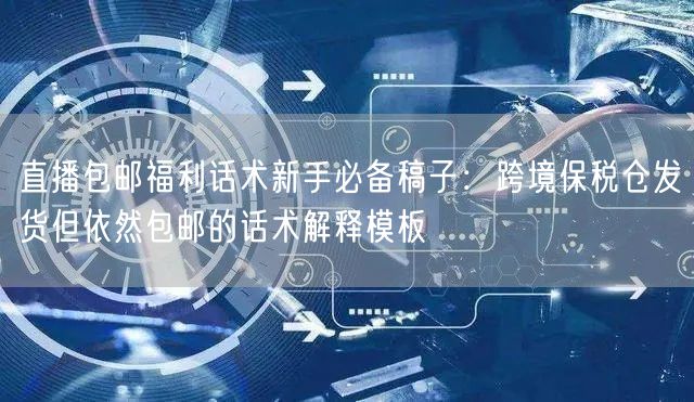 直播包邮福利话术新手必备稿子:跨境保税仓发货但依然包邮的话术解释模板