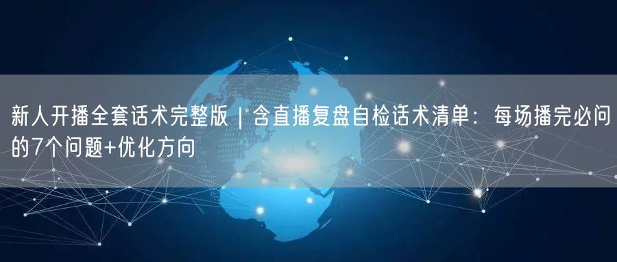 新人开播全套话术完整版|含直播复盘自检话术清单:每场播完必问的7个问题+优化方向