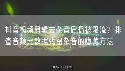 抖音视频剪辑去杂音后仍被限流?排查音频元数据残留杂音的隐藏方法