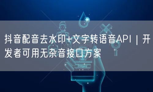 抖音配音去水印+文字转语音API|开发者可用无杂音接口方案