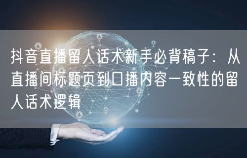 抖音直播留人话术新手必背稿子:从直播间标题页到口播内容一致性的留人话术逻辑