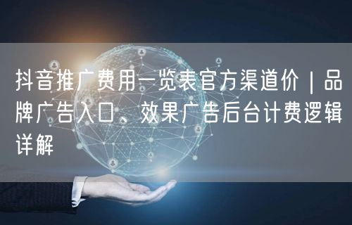 抖音推广费用一览表官方渠道价|品牌广告入口、效果广告后台计费逻辑详解