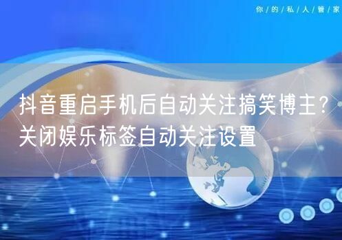 抖音重启手机后自动关注搞笑博主?关闭娱乐标签自动关注设置