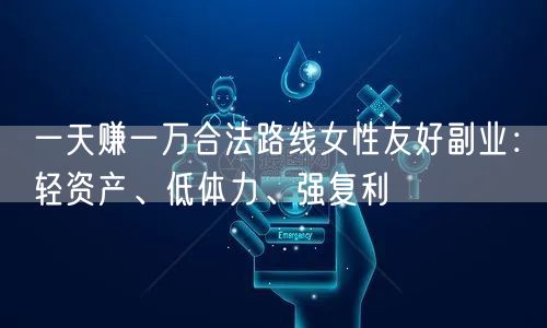 一天赚一万合法路线女性友好副业:轻资产、低体力、强复利