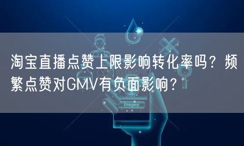 淘宝直播点赞上限影响转化率吗?频繁点赞对GMV有负面影响?