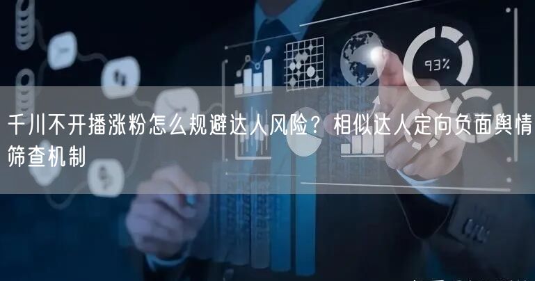 千川不开播涨粉怎么规避达人风险？相似达人定向负面舆情筛查机制