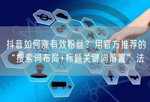 抖音如何涨有效粉丝?用官方推荐的“搜索词布局+标题关键词前置”法