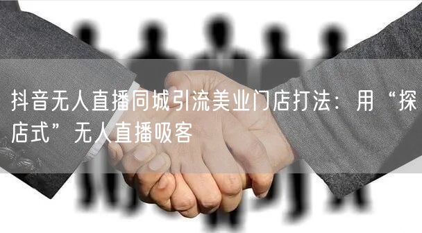 抖音无人直播同城引流美业门店打法:用“探店式”无人直播吸客