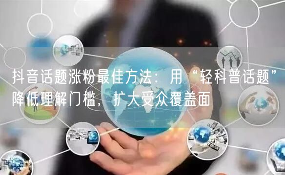抖音话题涨粉最佳方法:用“轻科普话题”降低理解门槛,扩大受众覆盖面