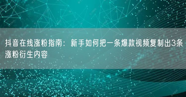 抖音在线涨粉指南:新手如何把一条爆款视频复制出3条涨粉衍生内容