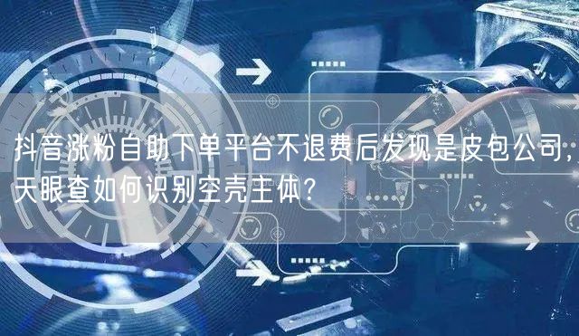 抖音涨粉自助下单平台不退费后发现是皮包公司,天眼查如何识别空壳主体?