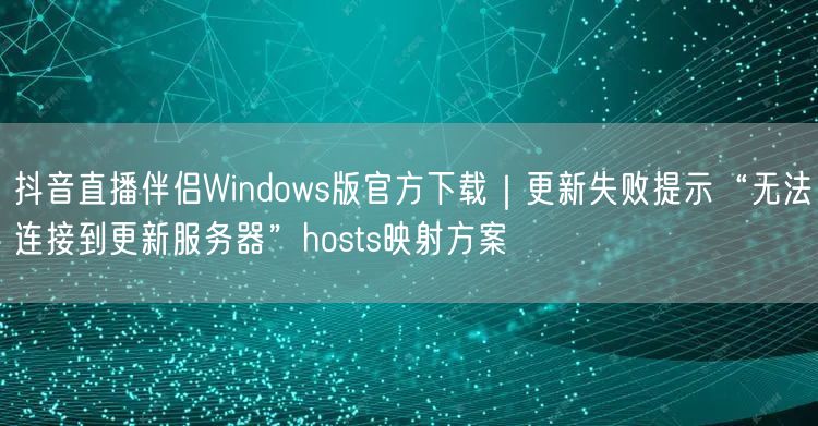 抖音直播伴侣Windows版官方下载|更新失败提示“无法连接到更新服务器”hos