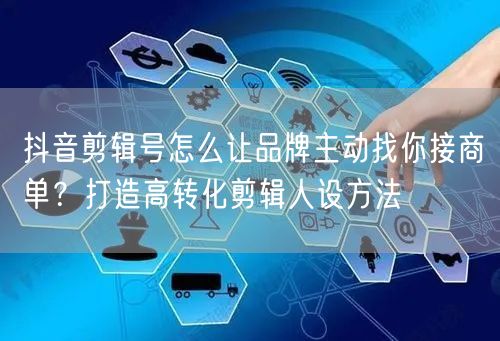 抖音剪辑号怎么让品牌主动找你接商单?打造高转化剪辑人设方法