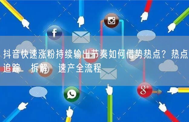 抖音快速涨粉持续输出节奏如何借势热点?热点追踪→拆解→速产全流程