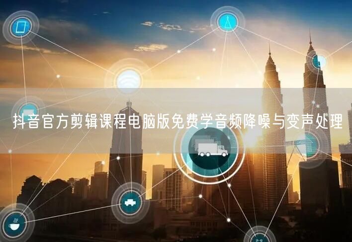 抖音官方剪辑课程电脑版免费学音频降噪与变声处理