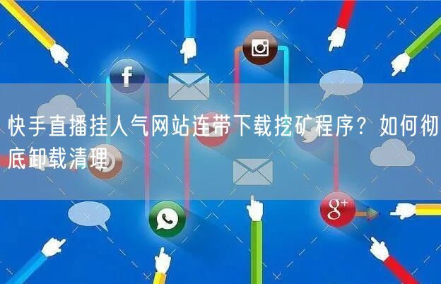 快手直播挂人气网站连带下载挖矿程序？如何彻底卸载清理