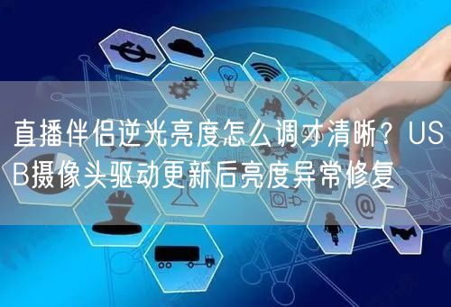 直播伴侣逆光亮度怎么调才清晰?USB摄像头驱动更新后亮度异常修复