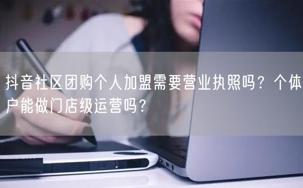 抖音社区团购个人加盟需要营业执照吗?个体户能做门店级运营吗?