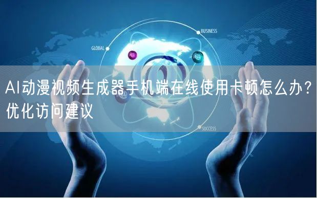 AI动漫视频生成器手机端在线使用卡顿怎么办？优化访问建议