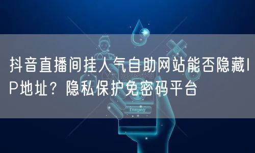 抖音直播间挂人气自助网站能否隐藏IP地址?隐私保护免密码平台