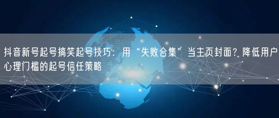 抖音新号起号搞笑起号技巧:用“失败合集”当主页封面?降低用户心理门槛的起号信任策