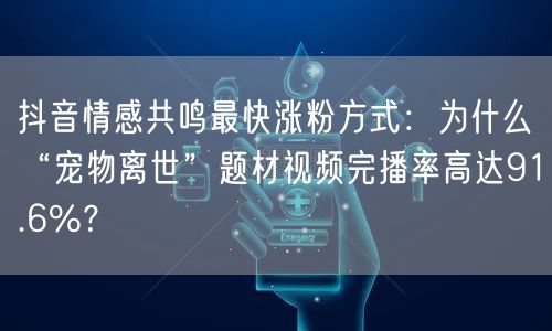 抖音情感共鸣最快涨粉方式:为什么“宠物离世”题材视频完播率高达91.6%?