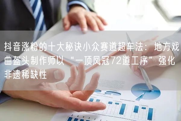 抖音涨粉的十大秘诀小众赛道超车法：地方戏曲盔头制作师以“一顶凤冠72道工序”强化