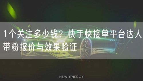 1个关注多少钱？快手快接单平台达人带粉报价与效果验证