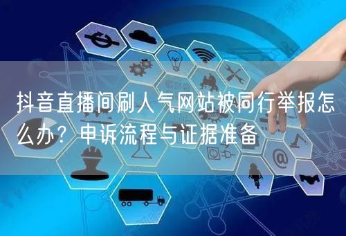 抖音直播间刷人气网站被同行举报怎么办？申诉流程与证据准备