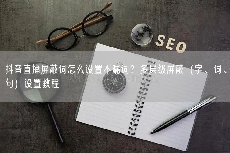 抖音直播屏蔽词怎么设置不漏词？多层级屏蔽（字、词、句）设置教程