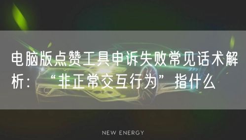 电脑版点赞工具申诉失败常见话术解析：“非正常交互行为”指什么