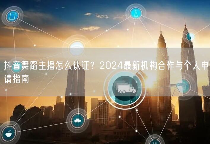 抖音舞蹈主播怎么认证?2024最新机构合作与个人申请指南