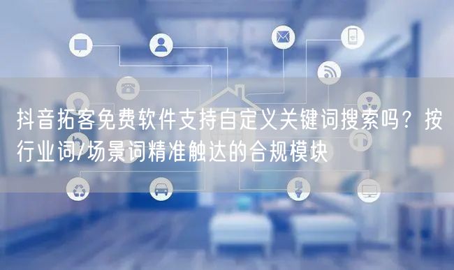 抖音拓客免费软件支持自定义关键词搜索吗?按行业词/场景词精准触达的合规模块