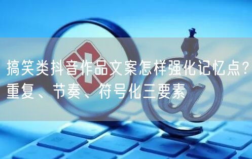 搞笑类抖音作品文案怎样强化记忆点?重复、节奏、符号化三要素